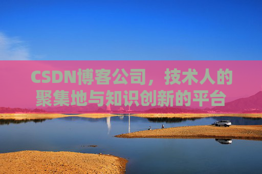 CSDN博客公司，技术人的聚集地与知识创新的平台